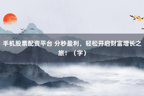 手机股票配资平台 分秒盈利，轻松开启财富增长之旅！（字）