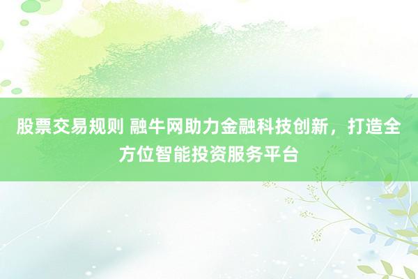 股票交易规则 融牛网助力金融科技创新，打造全方位智能投资服务平台