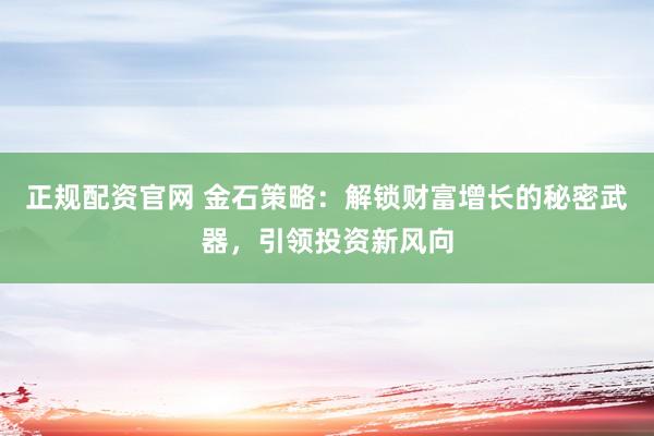 正规配资官网 金石策略：解锁财富增长的秘密武器，引领投资新风向
