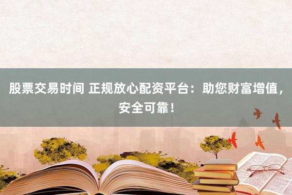 股票交易时间 正规放心配资平台:助您财富增值,安全可靠!