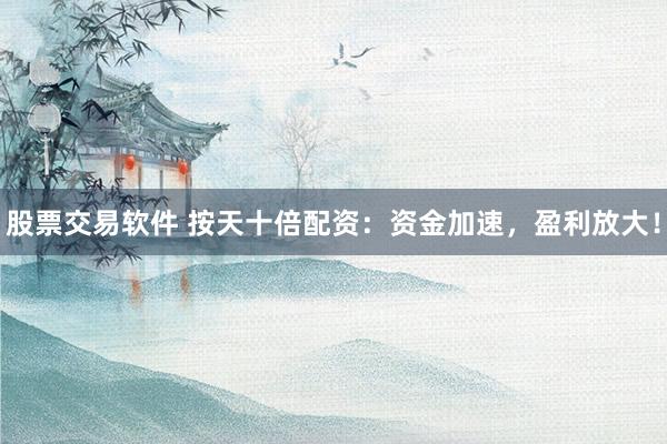 股票交易软件 按天十倍配资：资金加速，盈利放大！