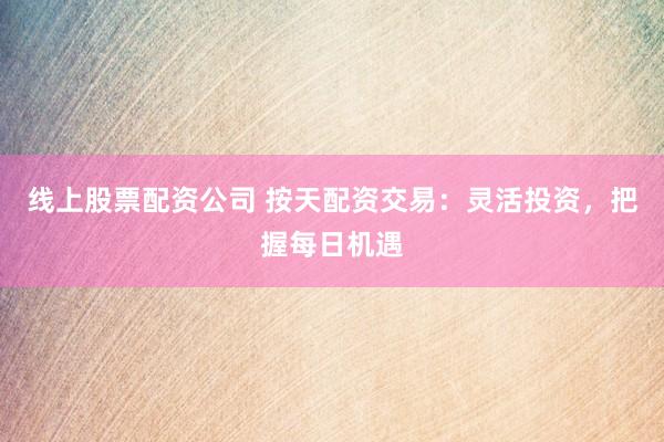 线上股票配资公司 按天配资交易：灵活投资，把握每日机遇