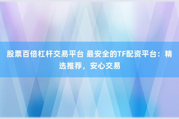 股票百倍杠杆交易平台 最安全的TF配资平台：精选推荐，安心交易