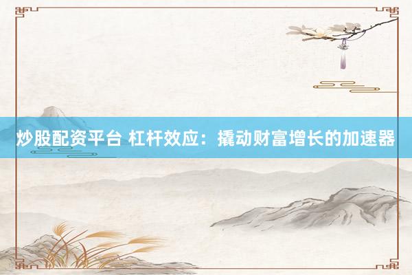 炒股配资平台 杠杆效应：撬动财富增长的加速器
