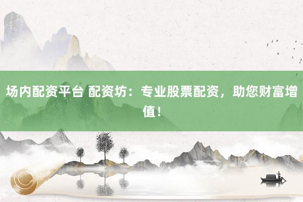 场内配资平台 配资坊:专业股票配资,助您财富增值!