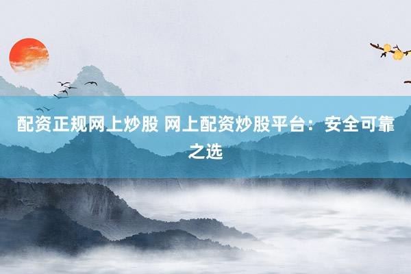 配资正规网上炒股 网上配资炒股平台：安全可靠之选