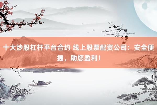 十大炒股杠杆平台合约 线上股票配资公司:安全便捷,助您盈利!