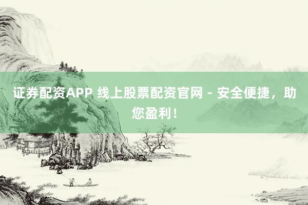 证券配资APP 线上股票配资官网 - 安全便捷，助您盈利！