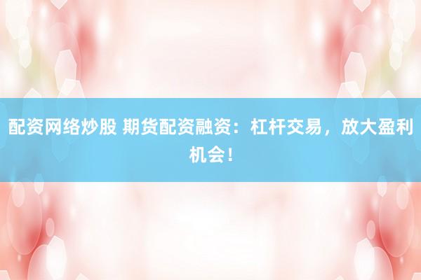 配资网络炒股 期货配资融资：杠杆交易，放大盈利机会！