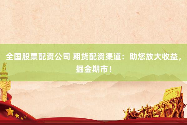 全国股票配资公司 期货配资渠道:助您放大收益,掘金期市!