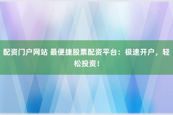 配资门户网站 最便捷股票配资平台：极速开户，轻松投资！