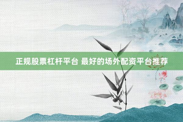 正规股票杠杆平台 最好的场外配资平台推荐