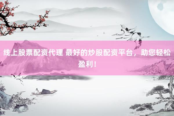 线上股票配资代理 最好的炒股配资平台，助您轻松盈利！