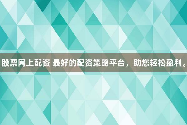股票网上配资 最好的配资策略平台，助您轻松盈利。