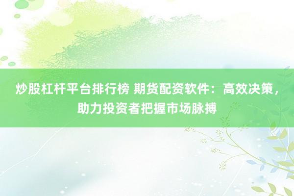 炒股杠杆平台排行榜 期货配资软件:高效决策,助力投资者把握市场脉搏