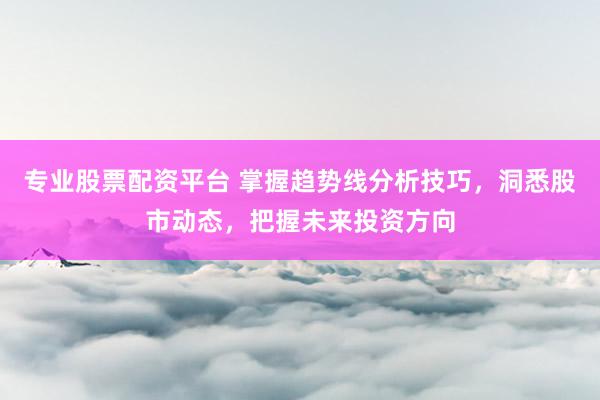专业股票配资平台 掌握趋势线分析技巧,洞悉股市动态,把握未来投资方向