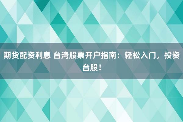 期货配资利息 台湾股票开户指南:轻松入门,投资台股!