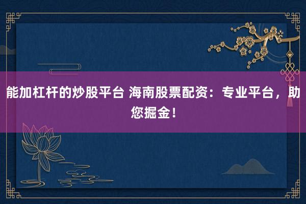 能加杠杆的炒股平台 海南股票配资：专业平台，助您掘金！