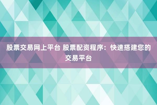 股票交易网上平台 股票配资程序:快速搭建您的交易平台