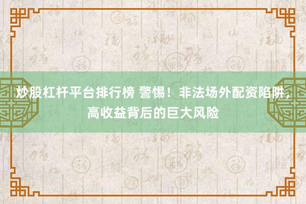 炒股杠杆平台排行榜 警惕!非法场外配资陷阱,高收益背后的巨大风险