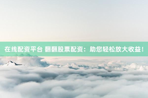 在线配资平台 翻翻股票配资：助您轻松放大收益！