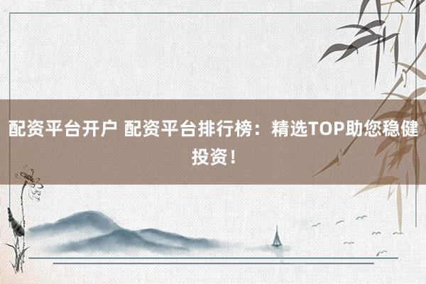 配资平台开户 配资平台排行榜：精选TOP助您稳健投资！