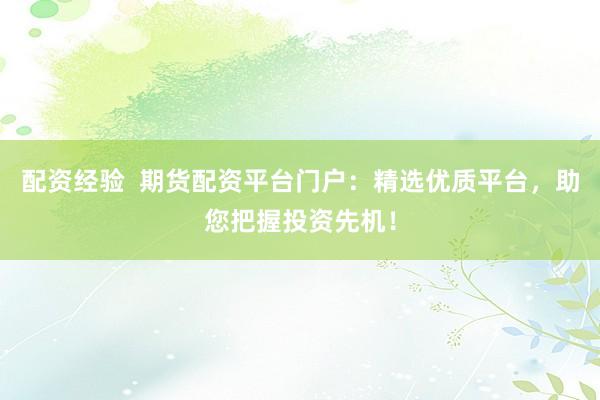配资经验  期货配资平台门户：精选优质平台，助您把握投资先机！