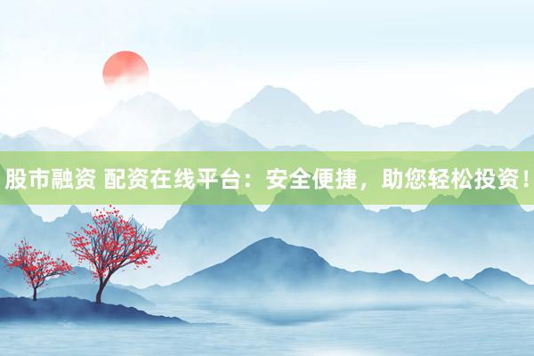 股市融资 配资在线平台：安全便捷，助您轻松投资！