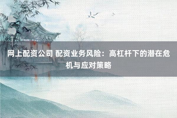 网上配资公司 配资业务风险：高杠杆下的潜在危机与应对策略