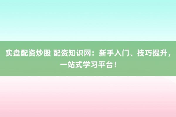 实盘配资炒股 配资知识网：新手入门、技巧提升，一站式学习平台！