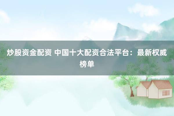 炒股资金配资 中国十大配资合法平台：最新权威榜单