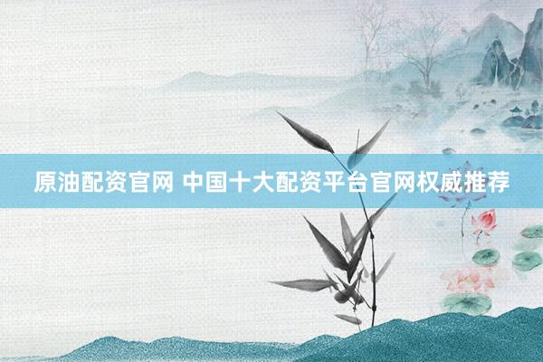 原油配资官网 中国十大配资平台官网权威推荐