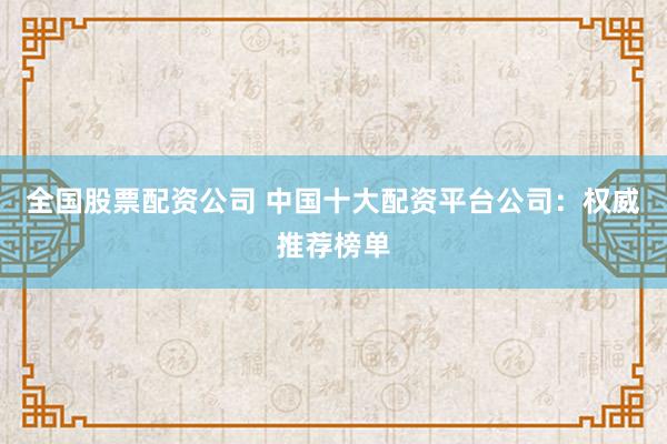 全国股票配资公司 中国十大配资平台公司：权威推荐榜单