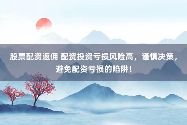 股票配资返佣 配资投资亏损风险高，谨慎决策，避免配资亏损的陷阱！