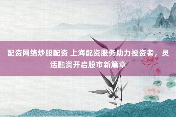 配资网络炒股配资 上海配资服务助力投资者，灵活融资开启股市新篇章