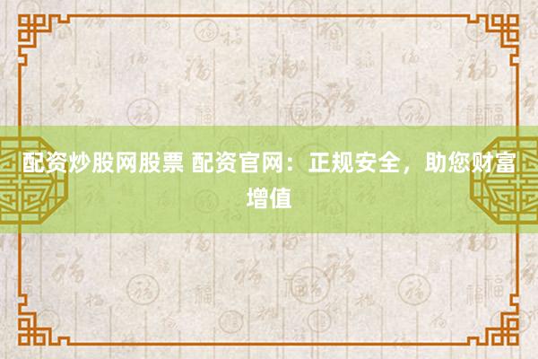 配资炒股网股票 配资官网:正规安全,助您财富增值