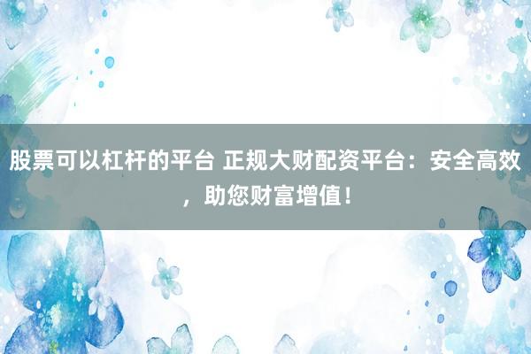 股票可以杠杆的平台 正规大财配资平台：安全高效，助您财富增值！
