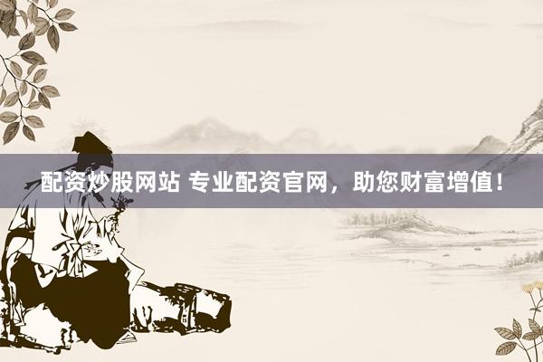 配资炒股网站 专业配资官网，助您财富增值！