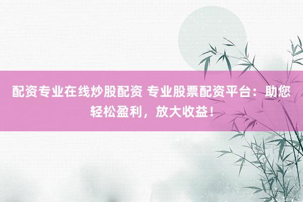 配资专业在线炒股配资 专业股票配资平台：助您轻松盈利，放大收益！