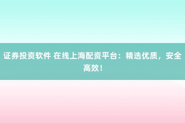 证券投资软件 在线上海配资平台：精选优质，安全高效！