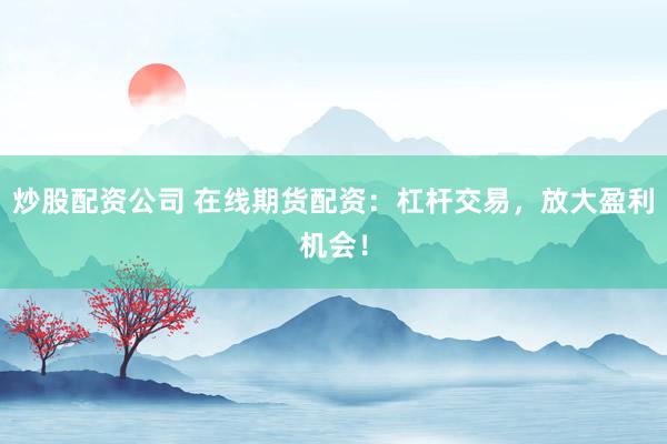 炒股配资公司 在线期货配资：杠杆交易，放大盈利机会！