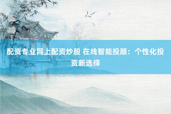 配资专业网上配资炒股 在线智能投顾：个性化投资新选择