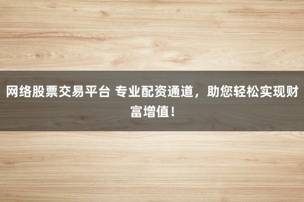 网络股票交易平台 专业配资通道，助您轻松实现财富增值！