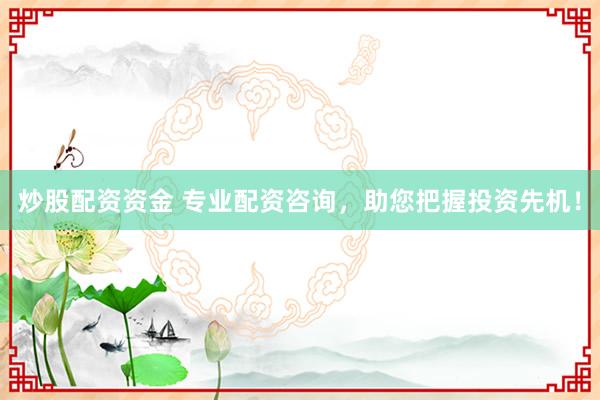 炒股配资资金 专业配资咨询，助您把握投资先机！