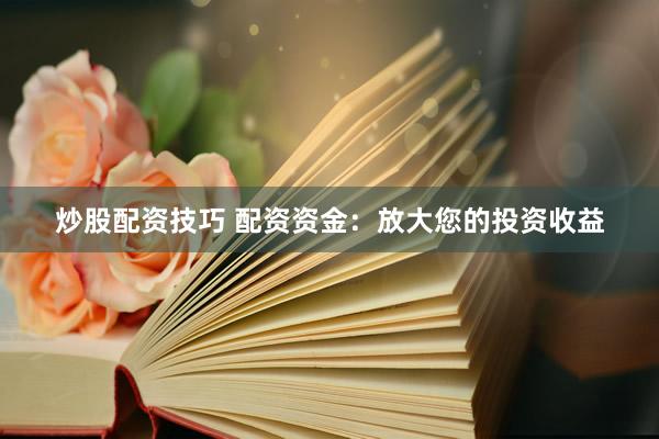 炒股配资技巧 配资资金：放大您的投资收益