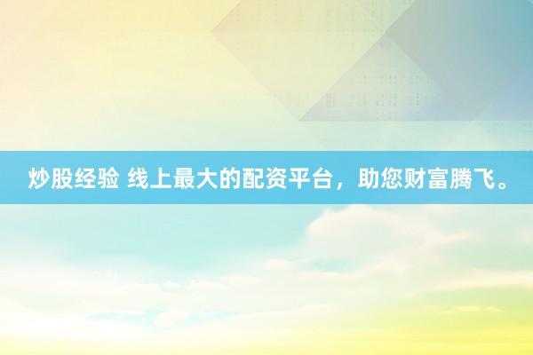 炒股经验 线上最大的配资平台，助您财富腾飞。