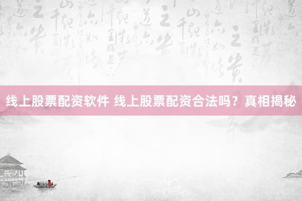 线上股票配资软件 线上股票配资合法吗？真相揭秘