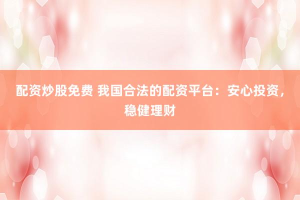 配资炒股免费 我国合法的配资平台：安心投资，稳健理财