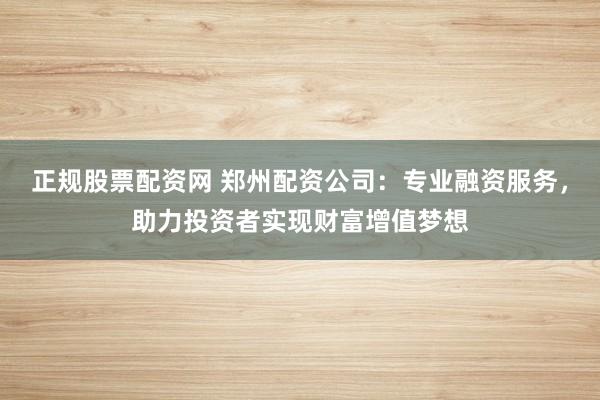 正规股票配资网 郑州配资公司：专业融资服务，助力投资者实现财富增值梦想