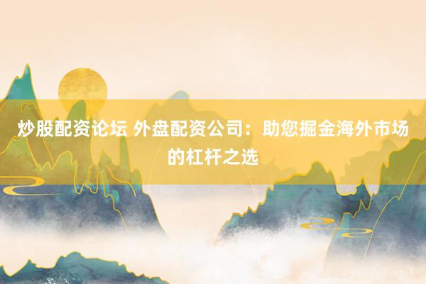 炒股配资论坛 外盘配资公司：助您掘金海外市场的杠杆之选